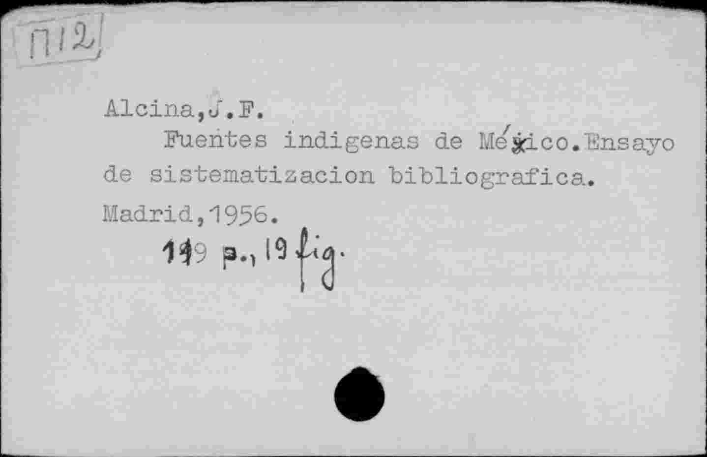 ﻿Alcina.u.F.
/
Fuentes indigenas de Mexico.Ensayо de sistematizacion bibliografica.
Madrid,1956.
1^9 p.) I9